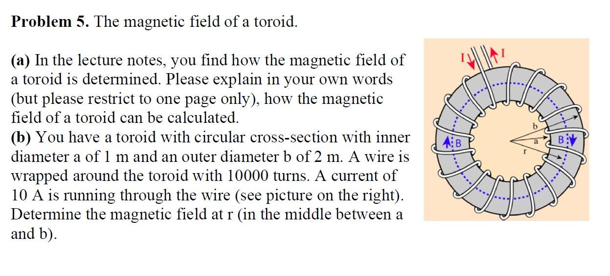 (a) In the lecture notes, you find how the magnetic field of a toroid is determined. Please explain in your own words (but pl
