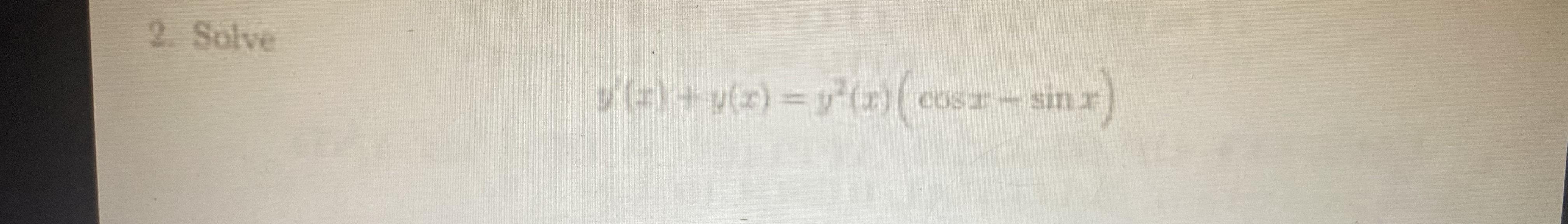 2. Solve \[ y^{\prime}(x)+4(x)=y^{2}(x)(\cos x-\sin x) \]