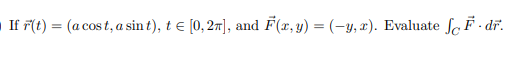 If \( \vec{r}(t)=(a \cos t, a \sin t), t \in[0,2 \pi] \), and \( \vec{F}(x, y)=(-y, x) \). Evaluate \( \int_{C} \vec{F} \cdot