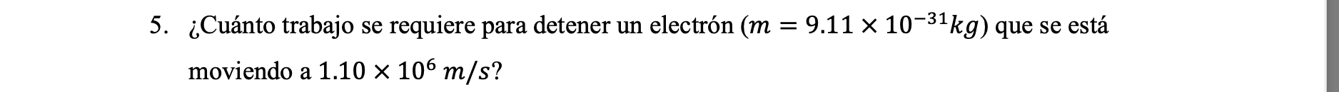 5. ¿Cuánto trabajo se requiere para detener un electrón \( \left(m=9.11 \times 10^{-31} \mathrm{~kg}\right) \) que se está mo