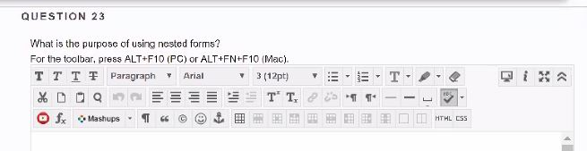 QUESTION 23 What is the purpose of using nosted forms? For the toolbar, press ALT+F10 (PC) or ALT+FN+F10 (Mac). T T T T Parag