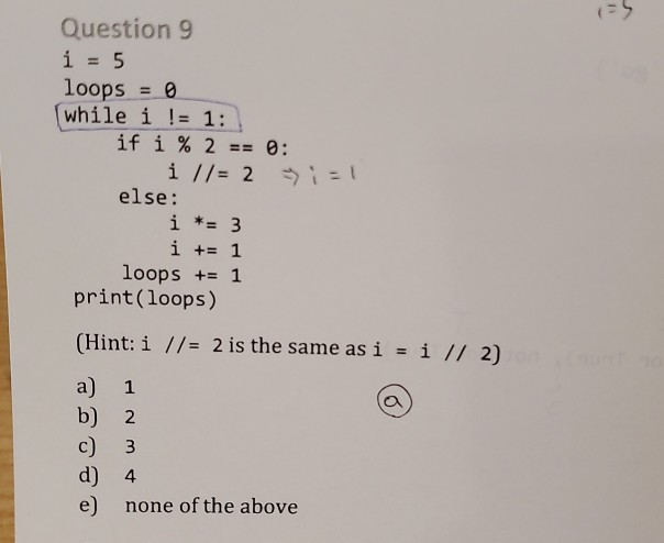 Solved Question 9 i = 5 loops = 0 while i != 1: if i % 2 == | Chegg.com