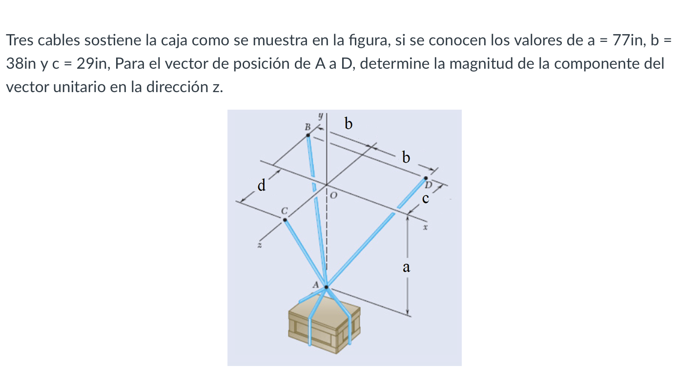 Tres cables sostiene la caja como se muestra en la figura, si se conocen los valores de \( a=77 \mathrm{in}, \mathrm{b}= \) 3