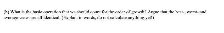 (b) What is the basic operation that we should count for the order of growth? Argue that the best-, worst- and average-cases 