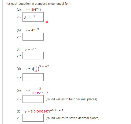 Put each equation in standard exponential form.
(a) y = 5(4-)
y = 5-4-*
x
(b) y = 4-x/2
y =
(c)
y = TX
3 + x/2
(d)
y = 11
= -