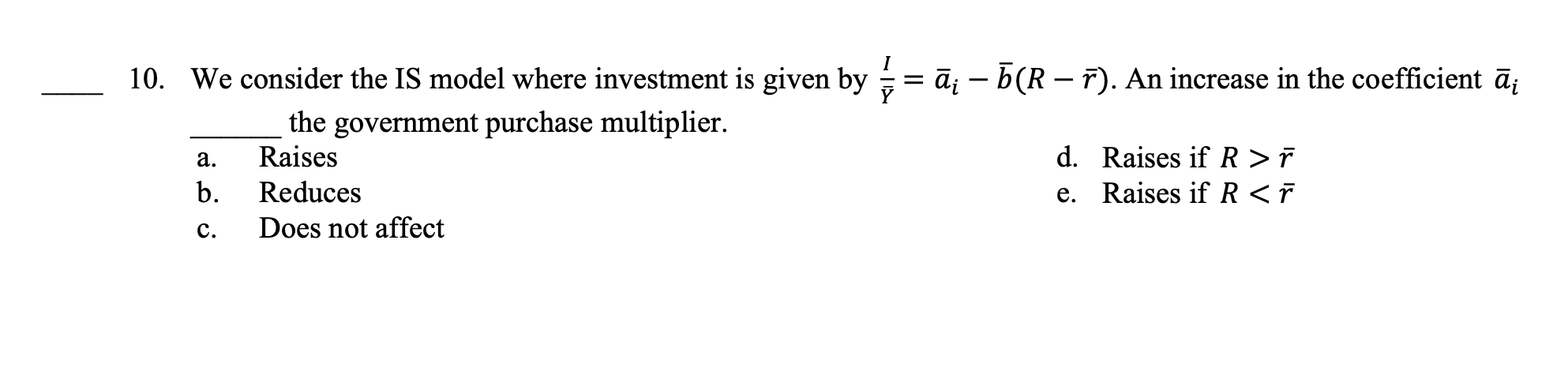 10. We consider the IS model where investment is given by \( \frac{I}{\bar{Y}}=\bar{a}_{i}-\bar{b}(R-\bar{r}) . \) An increas