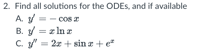 2. Find all solutions for the ODEs, and if available A. \( y^{\prime}=-\cos x \) B. \( y^{\prime}=x \ln x \) C. \( y^{\prime