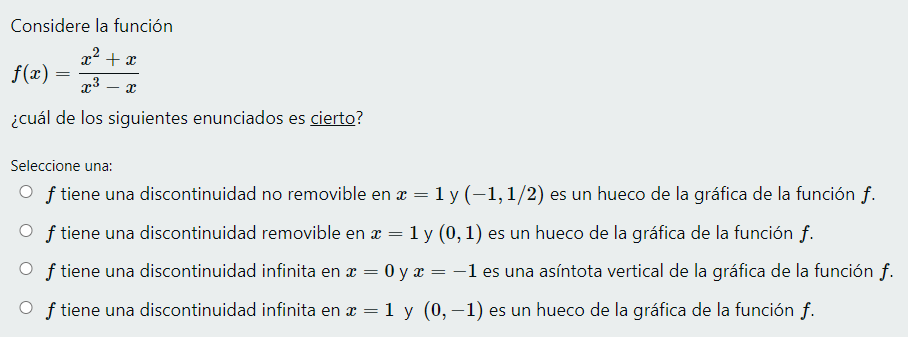 Considere la función \[ f(x)=\frac{x^{2}+x}{x^{3}-x} \] ¿cuál de los siguientes enunciados es cierto? Seleccione una: \( f \)