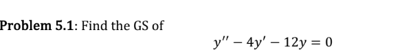 Problem 5.1: Find the GS of \[ y^{\prime \prime}-4 y^{\prime}-12 y=0 \]