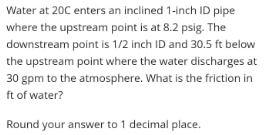 Solved Water at 20C enters an inclined 1-inch ID pipe where | Chegg.com