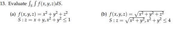 13. Evaluate \( \int_{S} \int f(x, y, z) d S \). (a) \( f(x, y, z)=x^{2}+y^{2}+z^{2} \) (b) \( f(x, y, z)=\sqrt{x^{2}+y^{2}+z