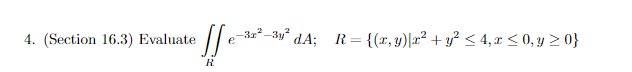 4. (Section 16.3) Evaluate \( \iint_{R} e^{-3 x^{2}-3 y^{2}} d A ; \quad R=\left\{(x, y) \mid x^{2}+y^{2} \leq 4, x \leq 0, y