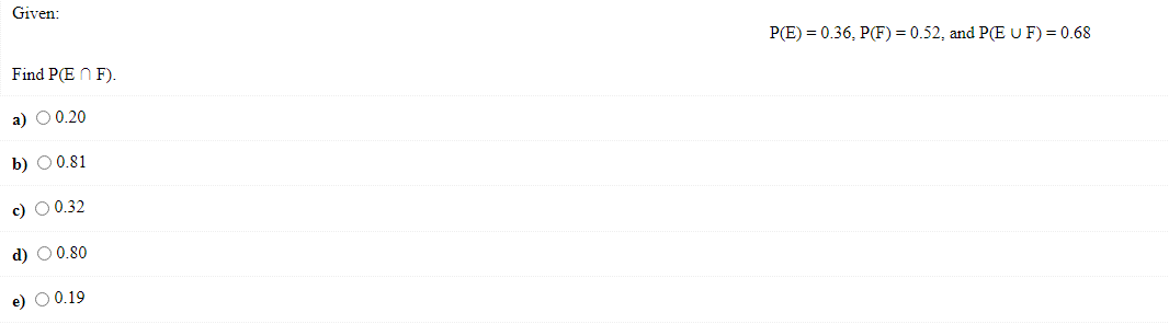 Given: \[ P(E)=0.36, P(F)=0.52 \text {, and } P(E \cup F)=0.68 \] Find \( P(E \cap F) \). a) \( \quad 0.20 \) b) \( 0.81 \) c