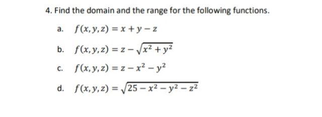 4. Find the domain and the range for the following functions. a. \( f(x, y, z)=x+y-z \) b. \( f(x, y, z)=z-\sqrt{x^{2}+y^{2}}