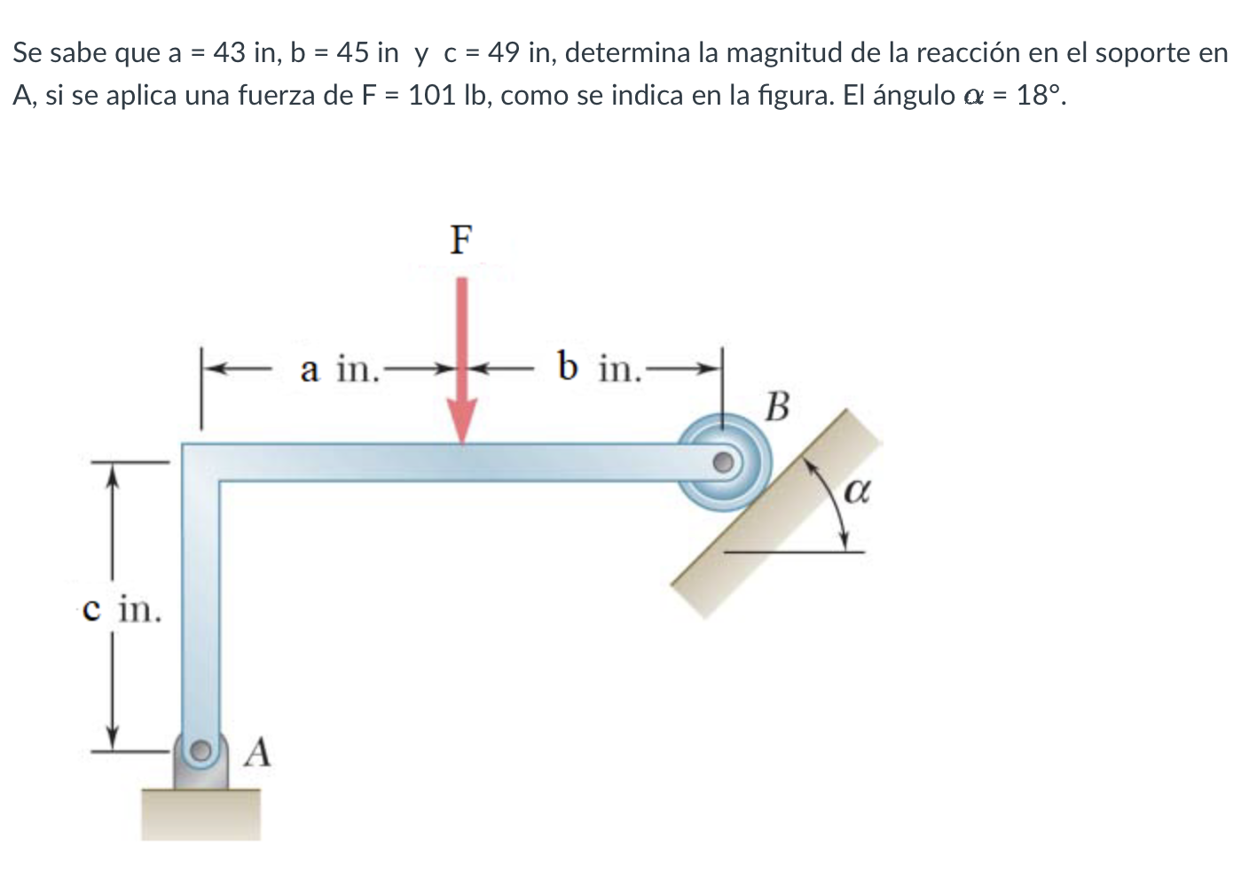 Se sabe que \( a=43 \) in, \( b=45 \) in y \( c=49 \) in, determina la magnitud de la reacción en el soporte en A, si se apli