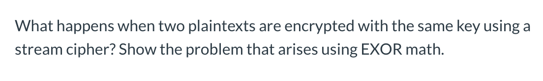 What happens when two plaintexts are encrypted with the same key using a stream cipher? Show the problem that arises using EX