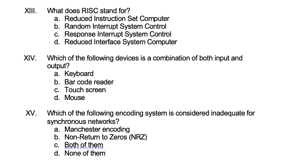 XIII. What does RISC stand for?
a. Reduced Instruction Set Computer
b. Random Interrupt System Control
c. Response Interrupt
