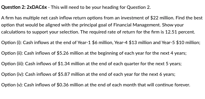 Question 2: 2xDAC6x - This will need to be your heading for Question \( 2 . \)
A firm has multiple net cash inflow return opt