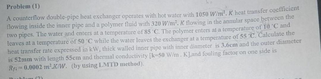 Problem (1)
A counterflow double-pipe heat exchanger operates with hot water with \( 1050 \mathrm{~W} / \mathrm{m}^{2} . \mat