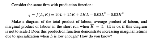 Consider the same firm with production function:
q=f(L,K) = 20L
+25K+5KL-0.03L² -0.02K²
Make a diagram of the total product o