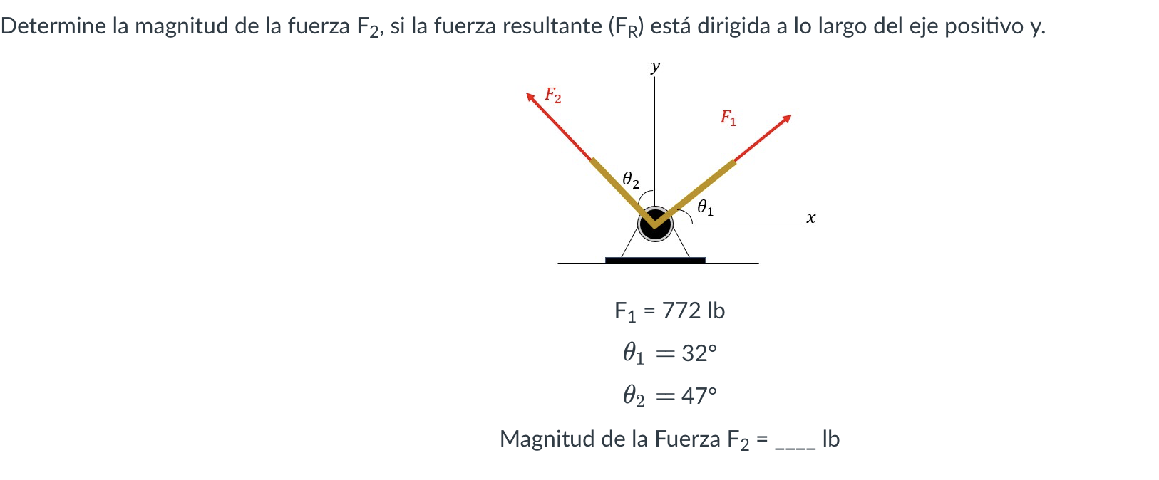 Determine la magnitud de la fuerza \( F_{2} \), si la fuerza resultante \( \left(F_{R}\right) \) está dirigida a lo largo del