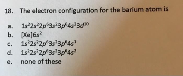 Solved 18. The Electron Configuration For The Barium Atom Is 