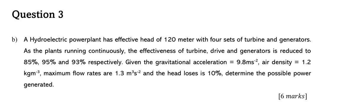 Question 3
b) A Hydroelectric powerplant has effective head of 120 meter with four sets of turbine and generators.
As the pla