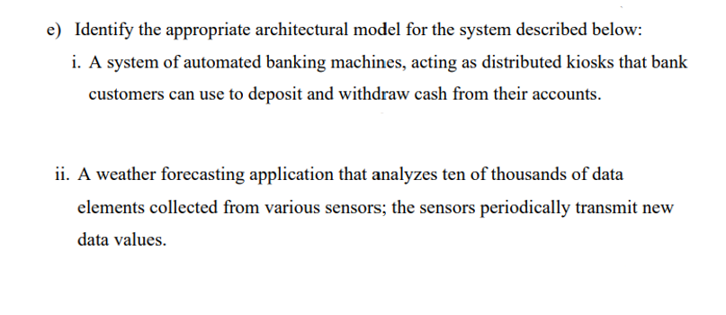 e) Identify the appropriate architectural model for the system described below:
i. A system of automated banking machines, ac