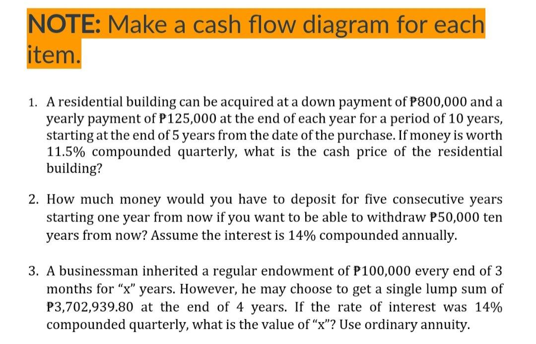 NOTE: Make a cash flow diagram for each item.
1. A residential building can be acquired at a down payment of \( \mathrm{P} 80