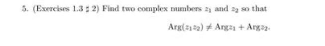 5. (Exercises \( 1.3 \neq 2 \) ) Find two complex numbers \( z_{1} \) and \( z_{2} \) so that
\[
\operatorname{Arg}\left(z_{1