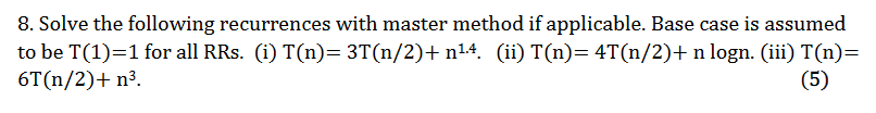8. Solve the following recurrences with master method if applicable. Base case is assumed to be T(1)=1 for all RRs. (i) T(n)=