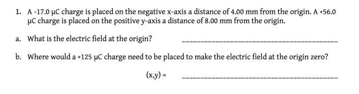 1. A -17.0 C charge is placed on the negative x-axis a distance of 4.00 mm from the origin. A +56.0 charge is placed on the p
