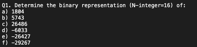 Q1. Determine the binary representation (N-integer=16) of:
a) 1804
b) 5743
c) 26486
d) -6033
e) -26427
f) -29267