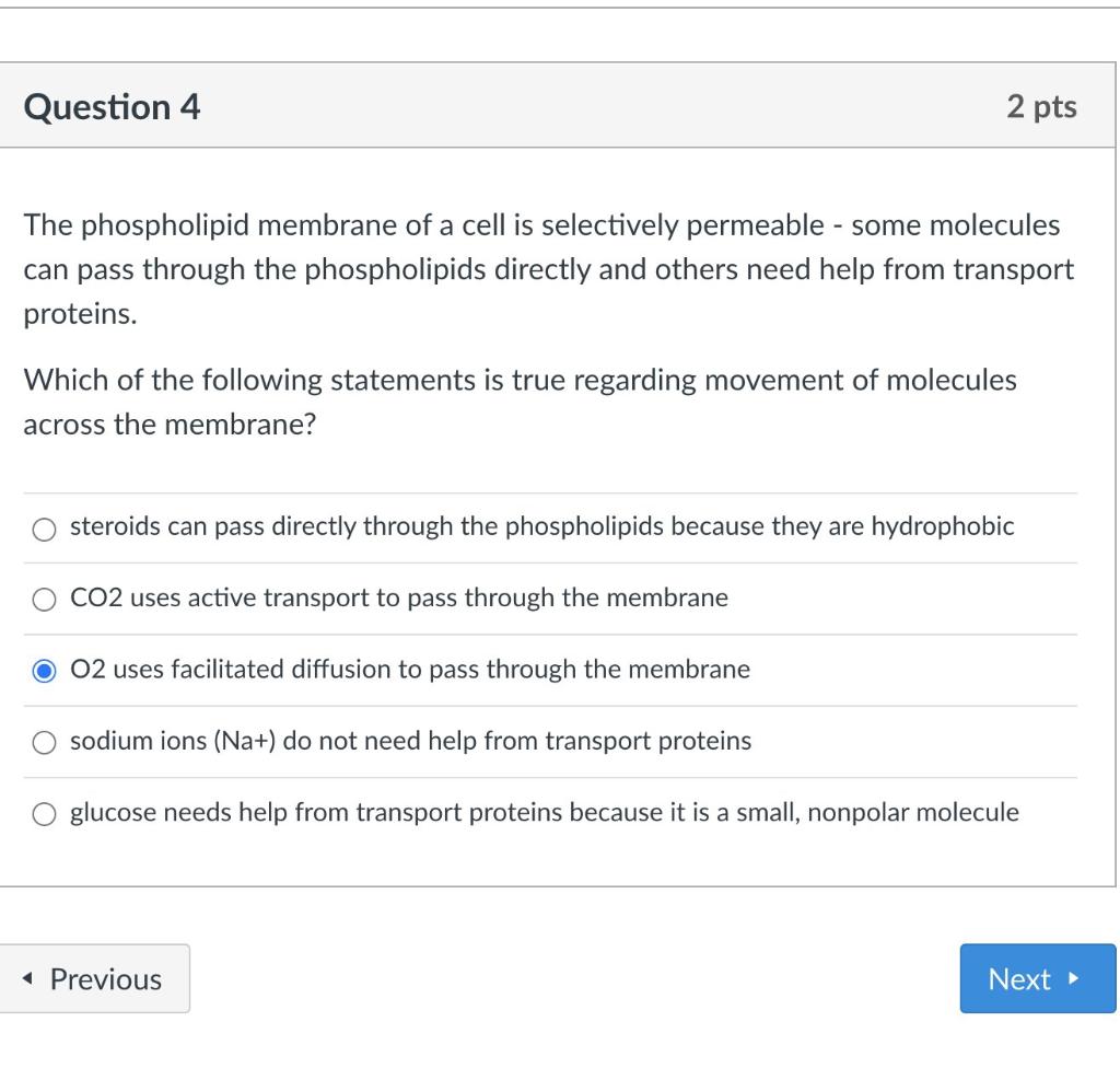 Question 4 2 pts The phospholipid membrane of a cell is selectively permeable - some molecules can pass through the phospholi