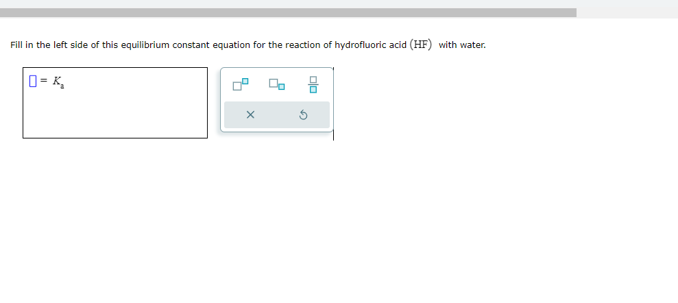 Fill in the left side of this equilibrium constant equation for the reaction of hydrofluoric acid ( \( \mathrm{HF}) \) with w