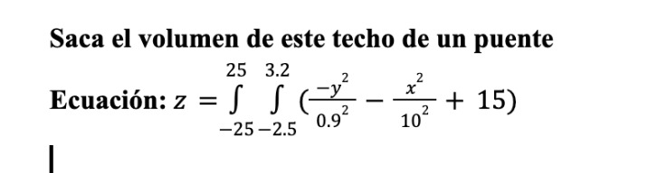 Saca el volumen de este techo de un puente Ecuación: \( z=\int_{-25}^{25} \int_{-2.5}^{3.2}\left(\frac{-y^{2}}{0.9^{2}}-\frac