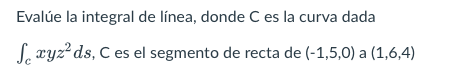 Evalúe la integral de línea, donde C es la curva dada Se xyzéds, C es el segmento de recta de (-1,5,0) a (1,6,4)