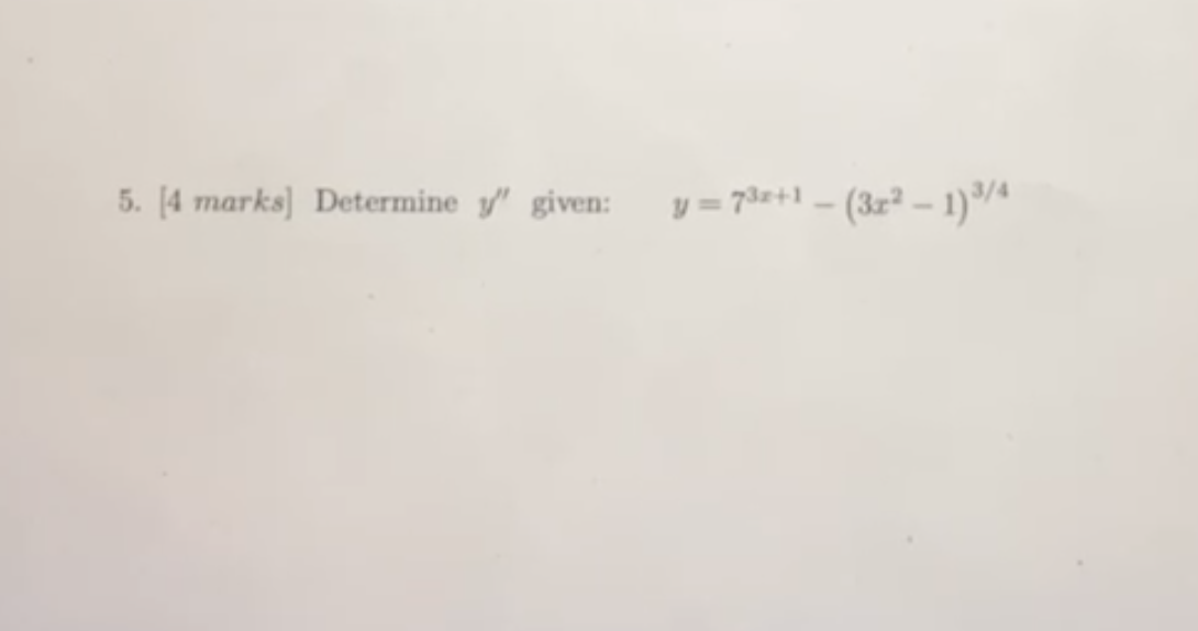 5. [4 marks] Determine \( y^{\prime \prime} \) given: \( y=7^{3 x+1}-\left(3 x^{2}-1\right)^{3 / 4} \)