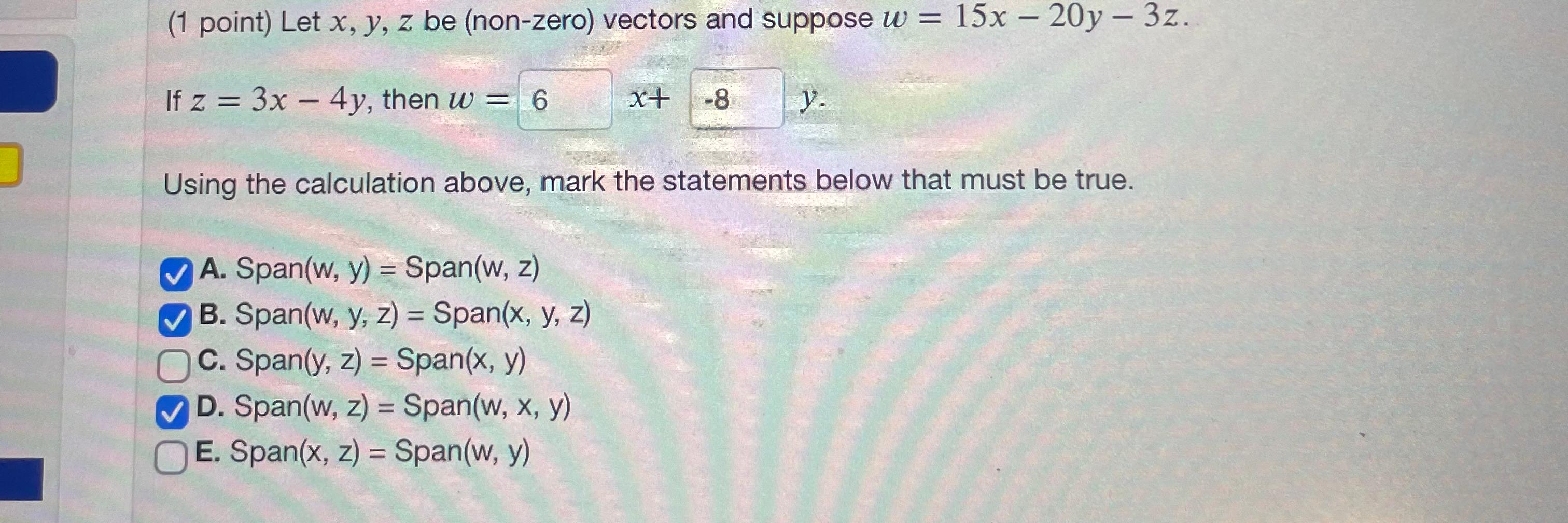 - - (1 point) Let x, y, z be (non-zero) vectors and suppose w = 15x – 20y – 3z. If z = 3x – 4y, then w = 6 - x+ -8 y. Using t