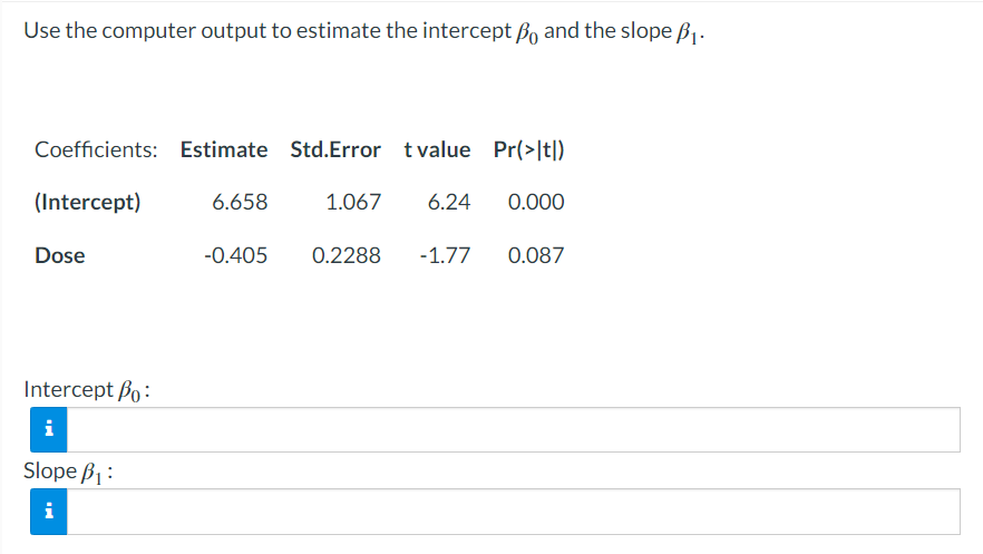 Use the computer output to estimate the intercept \( \beta_{0} \) and the slope \( \beta_{1} \).
Intercept \( \beta_{0}: \)