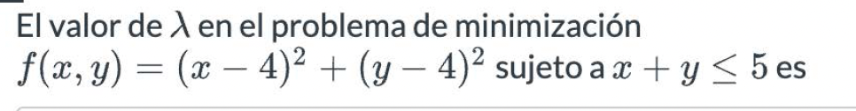 El valor de \( \lambda \) en el problema de minimización \( f(x, y)=(x-4)^{2}+(y-4)^{2} \) sujeto a \( x+y \leq 5 \) es