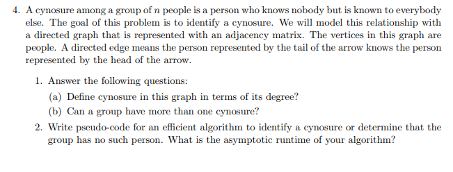 4. A cynosure among a group of n people is a person who knows nobody but is known to everybody
else. The goal of this problem