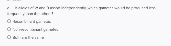 e. If alleles of \( \mathrm{W} \) and \( \mathrm{B} \) assort independently, which gametes would be produced less frequently 