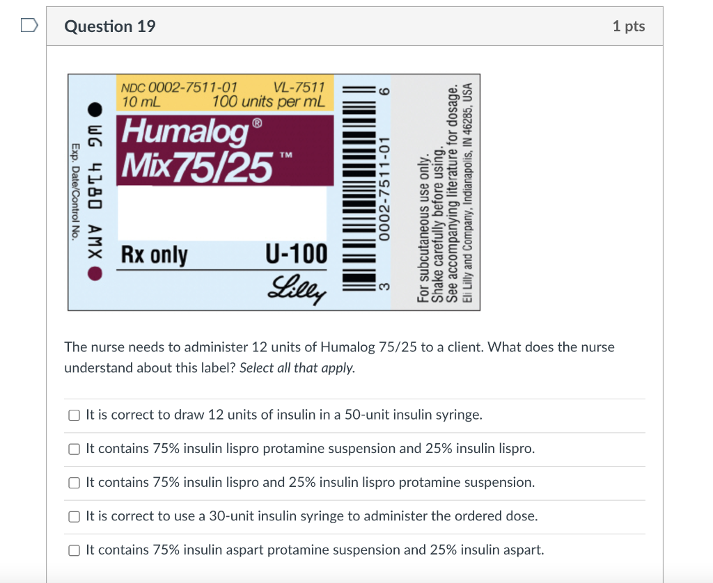 Question 19 1 pts NDC 0002-7511-01 VL-7511 10 mL 100 units per mL 9 Humalog Mix75/25 TM Exp. Date/Control No WG 4180 AMXO 000