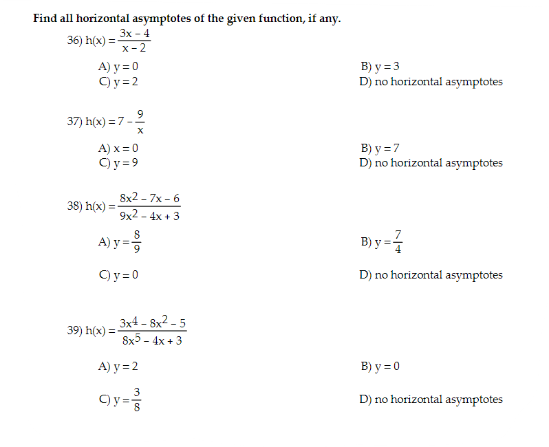 Find all horizontal asymptotes of the given function, if any. 36) \( h(x)=\frac{3 x-4}{x-2} \) A) \( y=0 \) B) \( y=3 \) C) \