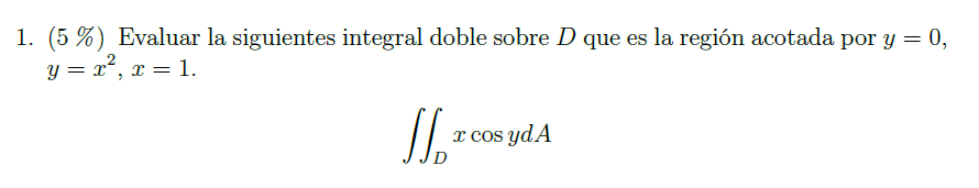 1. (5\%) Evaluar la siguientes integral doble sobre \( D \) que es la región acotada por \( y=0 \), \( y=x^{2}, x=1 \). \[ \i