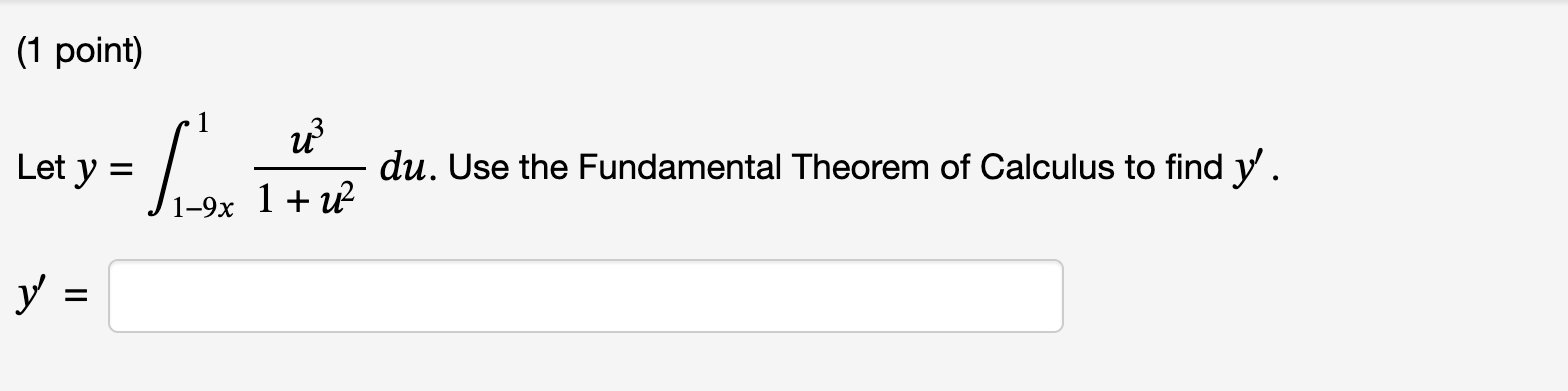 (1 point) Let \( y=\int_{1-9 x}^{1} \frac{u^{3}}{1+u^{2}} d u \). Use the Fundamental Theorem of Calculus to find \( y^{\prim