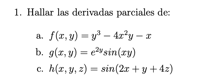 1. Hallar las derivadas parciales de: a. \( f(x, y)=y^{3}-4 x^{2} y-x \) b. \( g(x, y)=e^{2 y} \sin (x y) \) c. \( h(x, y, z)