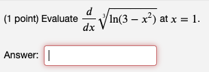 (1 point) Evaluate \( \frac{d}{d x} \sqrt[3]{\ln \left(3-x^{2}\right)} \) at \( x=1 \)
Answer: