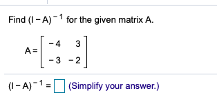 Solved Find (I -A)-1 for the given matrix A. -4 3 A= - 3 - 2 | Chegg.com